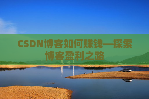 CSDN博客如何赚钱—探索博客盈利之路